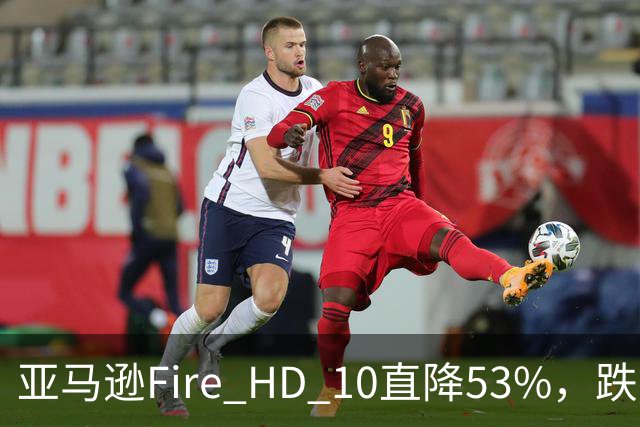 亚马逊Fire HD 10直降53%，跌到72.99美元历史低价