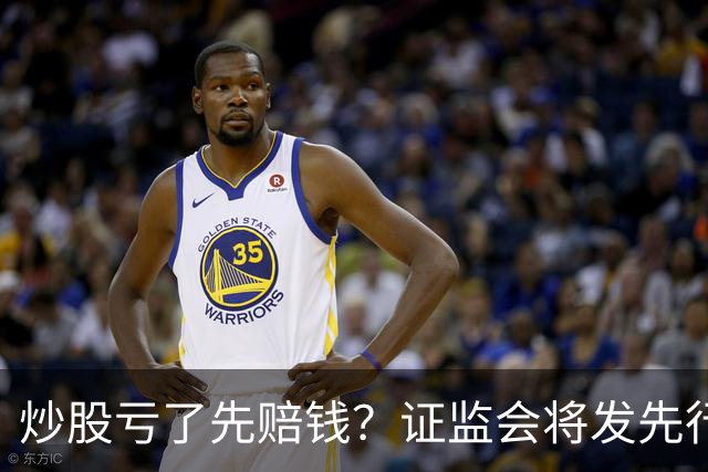 炒股亏了先赔钱？证监会将发先行赔付文件，中小投资者的腰杆直了