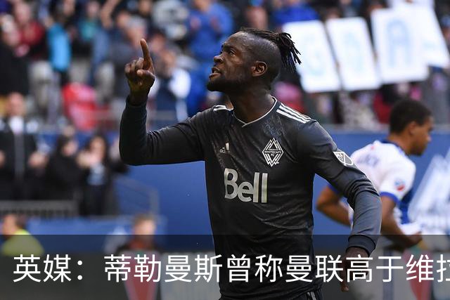 英媒：蒂勒曼斯曾称曼联高于维拉，如今二者欧冠排名差距明显