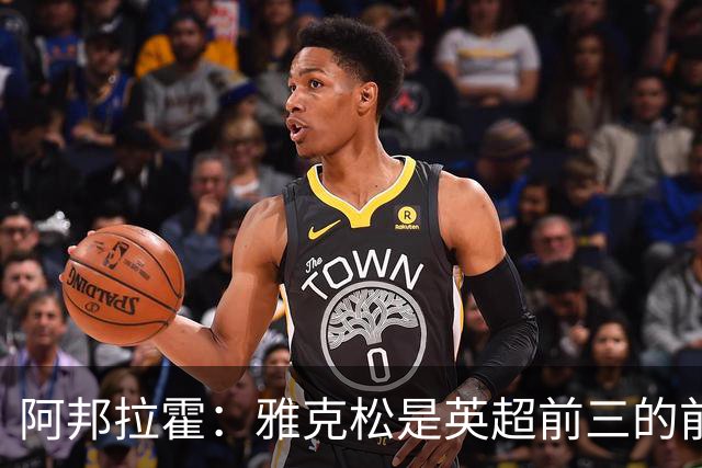 阿邦拉霍：雅克松是英超前三的前锋
