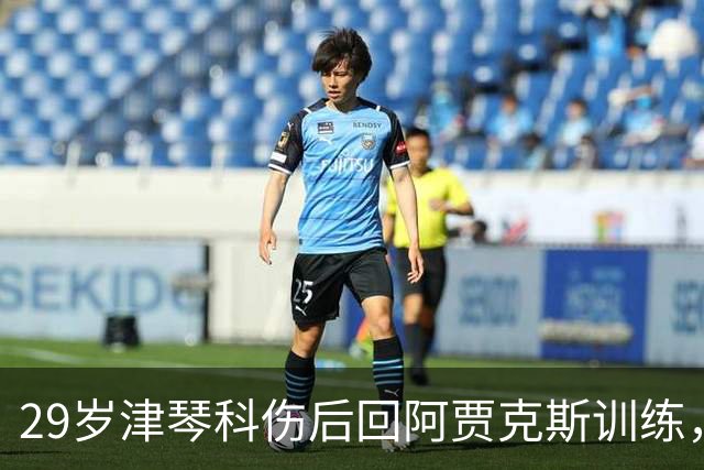 29岁津琴科伤后回阿贾克斯训练，合同已到期身份仍是自由身